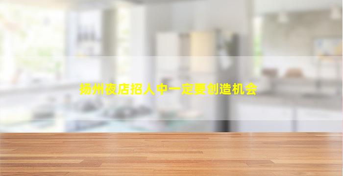 扬州夜店招人中一定要创造机会